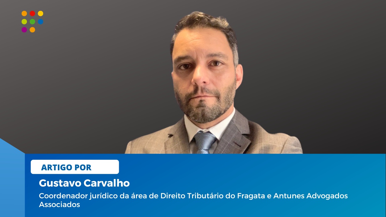 Gustavo Carvalho, coordenador jurídico da área de Direito Tributário do Fragata e Antunes Advogados Associados